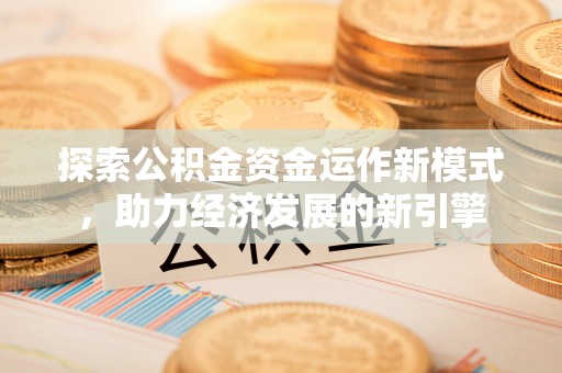 资中探索公积金资金运作新模式，助力经济发展的新引擎