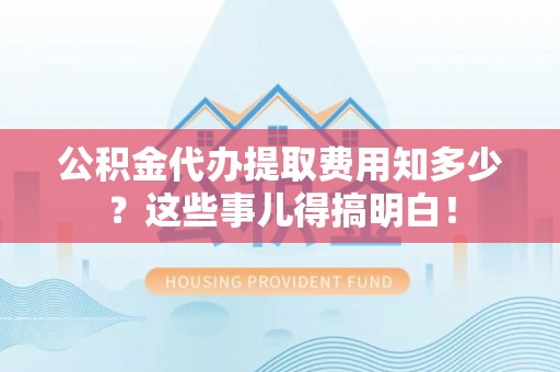 资中公积金代办提取费用知多少？这些事儿得搞明白！