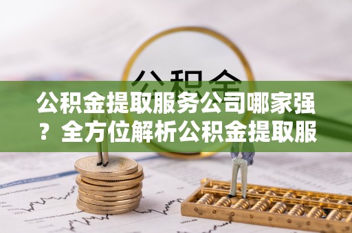 资中公积金提取服务公司哪家强？全方位解析公积金提取服务公司的那些事儿