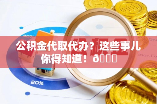 资中公积金代取代办？这些事儿你得知道！😎