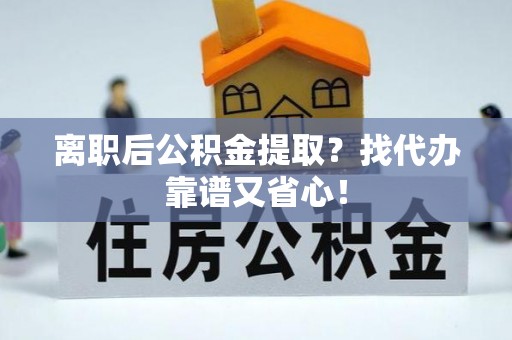 资中离职后公积金提取？找代办靠谱又省心！