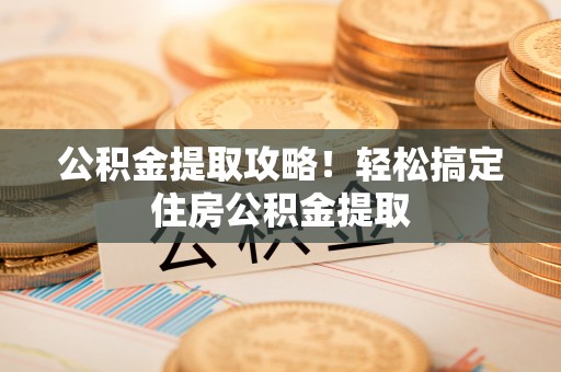 资中公积金提取攻略！轻松搞定住房公积金提取