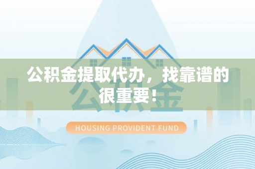 资中公积金提取代办，找靠谱的很重要！