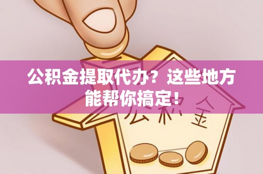 资中公积金提取代办？这些地方能帮你搞定！