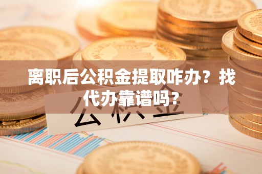 资中离职后公积金提取咋办？找代办靠谱吗？
