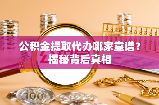 资中公积金提取代办哪家靠谱？揭秘背后真相
