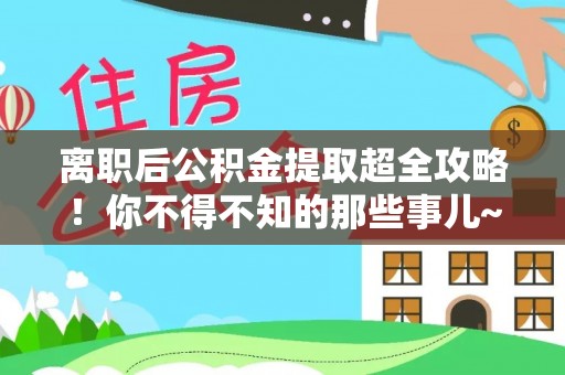 资中离职后公积金提取超全攻略！你不得不知的那些事儿~