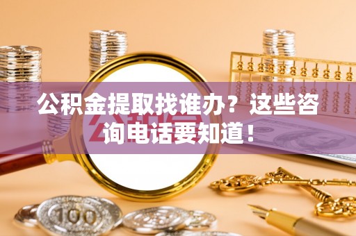 资中公积金提取找谁办？这些咨询电话要知道！