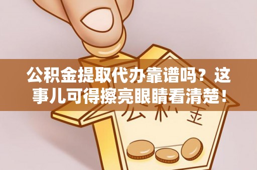 资中公积金提取代办靠谱吗？这事儿可得擦亮眼睛看清楚！