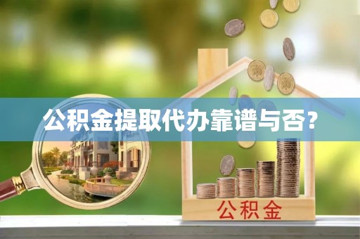 资中公积金提取代办靠谱与否？