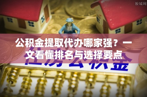 资中公积金提取代办哪家强？一文看懂排名与选择要点