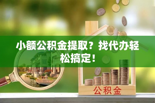 资中小额公积金提取？找代办轻松搞定！