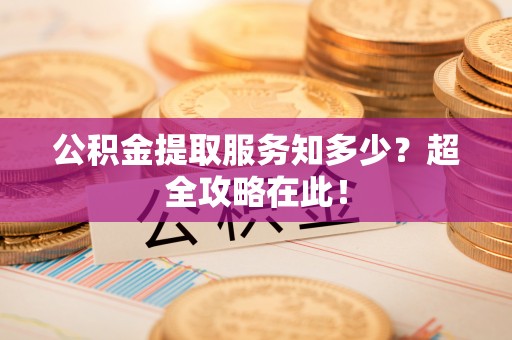 资中公积金提取服务知多少？超全攻略在此！