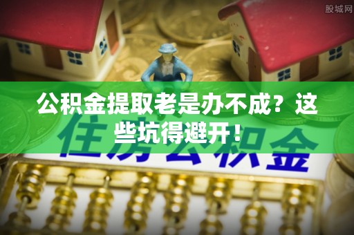 资中公积金提取老是办不成？这些坑得避开！