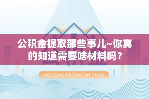 资中公积金提取那些事儿~你真的知道需要啥材料吗？