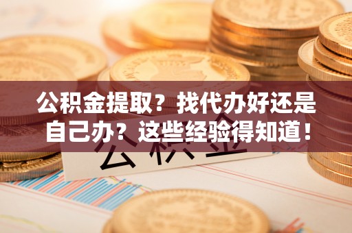 资中公积金提取？找代办好还是自己办？这些经验得知道！