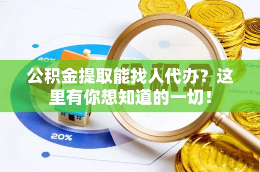 资中公积金提取能找人代办？这里有你想知道的一切！