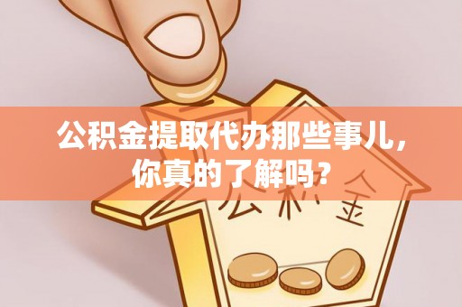 资中公积金提取代办那些事儿，你真的了解吗？
