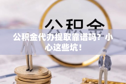 资中公积金代办提取靠谱吗？小心这些坑！