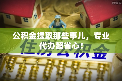 资中公积金提取那些事儿，专业代办超省心！