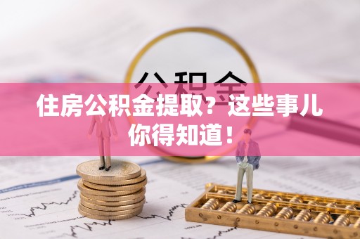 资中住房公积金提取？这些事儿你得知道！