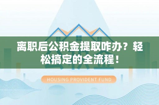 资中离职后公积金提取咋办？轻松搞定的全流程！