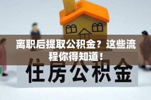 资中离职后提取公积金？这些流程你得知道！