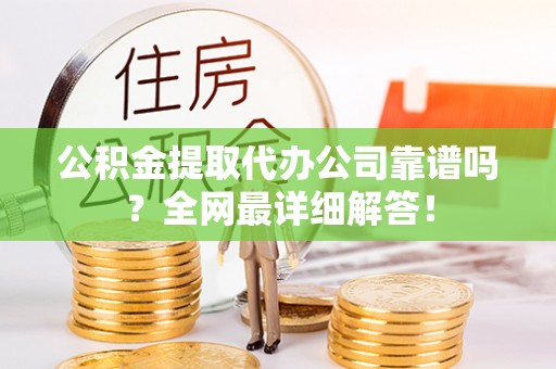 资中公积金提取代办公司靠谱吗？全网最详细解答！