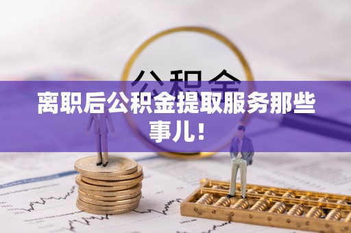 资中离职后公积金提取服务那些事儿！