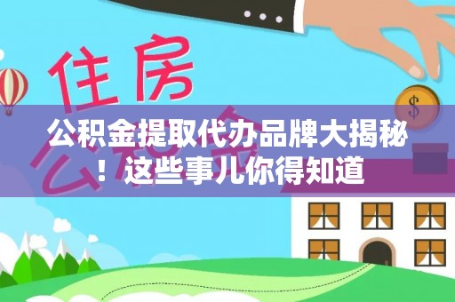 资中公积金提取代办品牌大揭秘！这些事儿你得知道