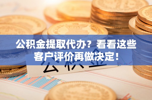 资中公积金提取代办？看看这些客户评价再做决定！