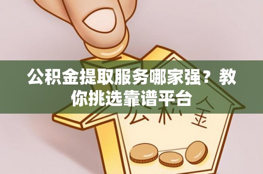 资中公积金提取服务哪家强？教你挑选靠谱平台