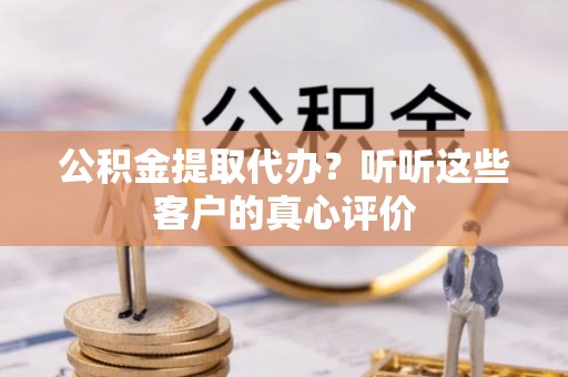 资中公积金提取代办？听听这些客户的真心评价