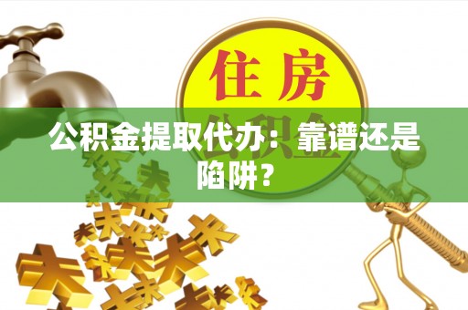 资中公积金提取代办：靠谱还是陷阱？