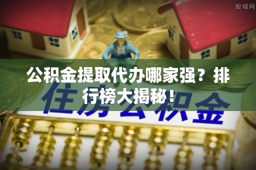 资中公积金提取代办哪家强？排行榜大揭秘！