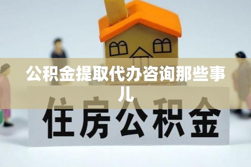 资中公积金提取代办咨询那些事儿