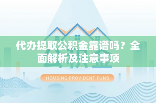 资中代办提取公积金靠谱吗？全面解析及注意事项