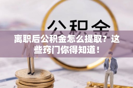 资中离职后公积金怎么提取？这些窍门你得知道！