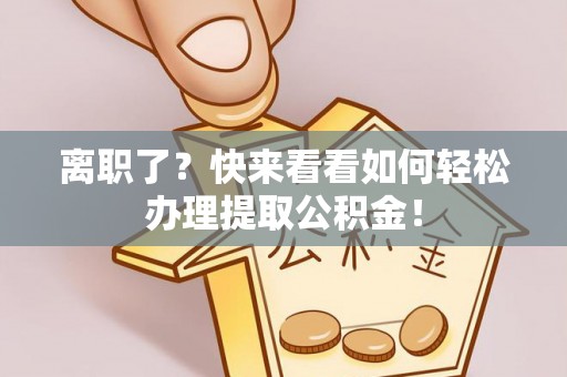 资中离职了？快来看看如何轻松办理提取公积金！
