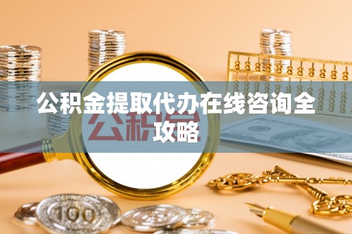 资中公积金提取代办在线咨询全攻略