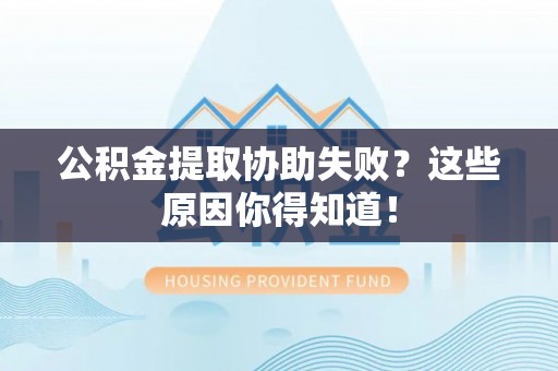 资中公积金提取协助失败？这些原因你得知道！