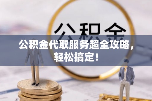 资中公积金代取服务超全攻略，轻松搞定！