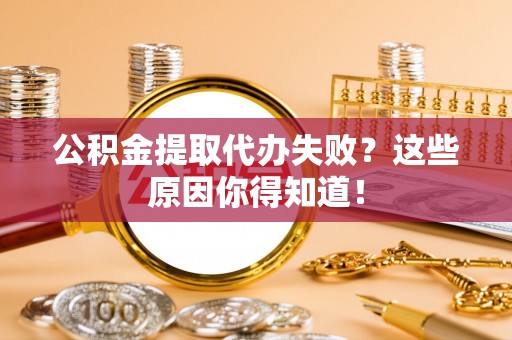 资中公积金提取代办失败？这些原因你得知道！