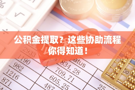 资中公积金提取？这些协助流程你得知道！