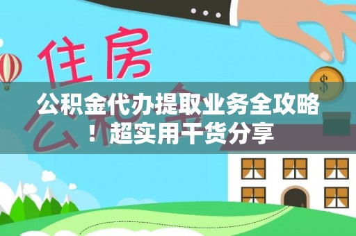 资中公积金代办提取业务全攻略！超实用干货分享