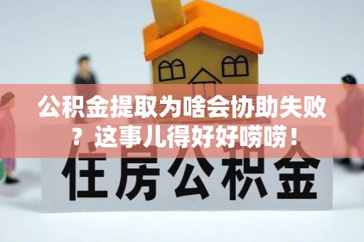资中公积金提取为啥会协助失败？这事儿得好好唠唠！