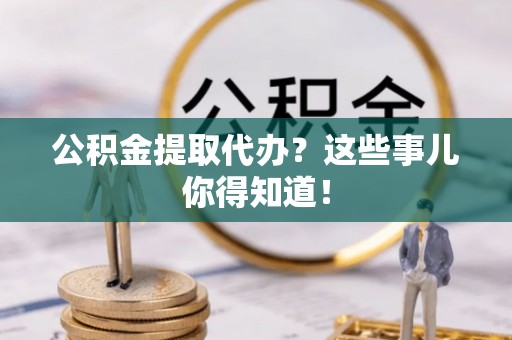 资中公积金提取代办？这些事儿你得知道！