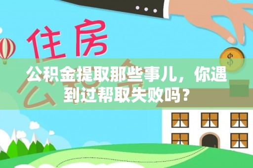 资中公积金提取那些事儿，你遇到过帮取失败吗？