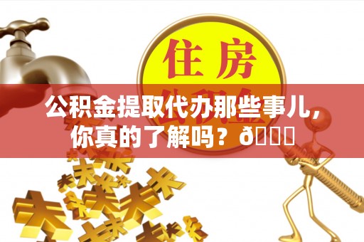 资中公积金提取代办那些事儿，你真的了解吗？😎