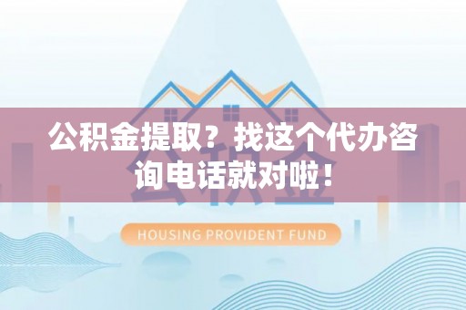 资中公积金提取？找这个代办咨询电话就对啦！